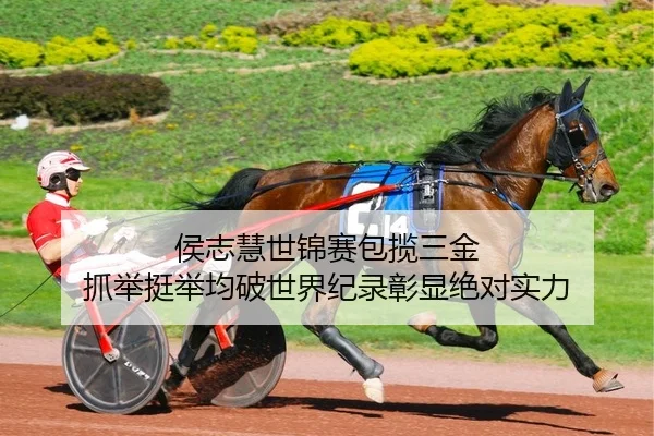侯志慧世锦赛包揽三金 抓举挺举均破世界纪录彰显绝对实力