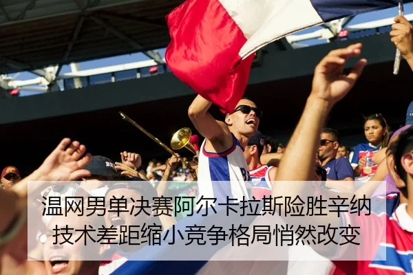 温网男单决赛阿尔卡拉斯险胜辛纳 技术差距缩小竞争格局悄然改变